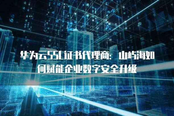 华为云SSL证书代理商:山屿海如何赋能企业数字安全升级