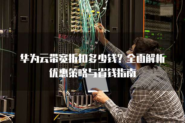华为云带宽折扣多少钱?全面解析优惠策略与省钱指南