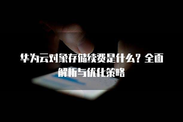 华为云对象存储续费是什么?全面解析与优化策略