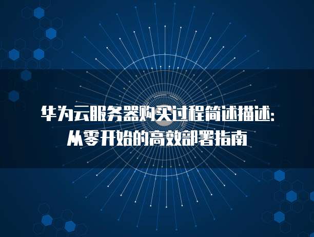 华为云服务器购买过程简述描述：从零开始的高效部署指南