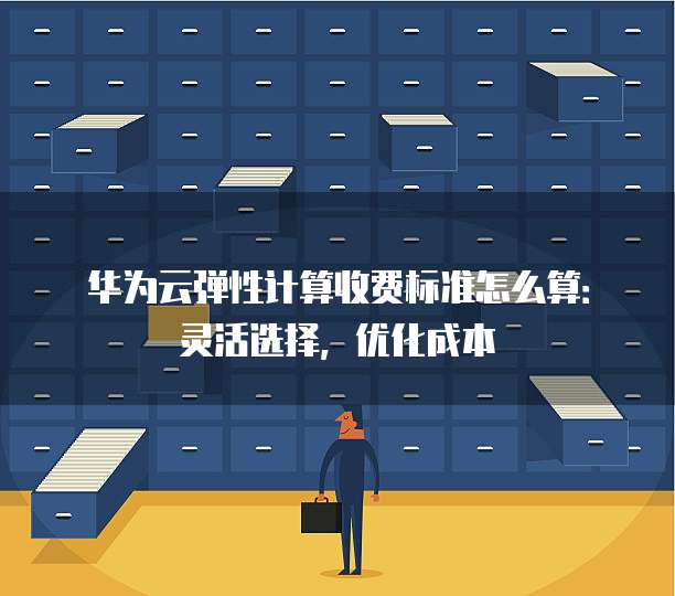 华为云弹性计算收费标准怎么算：灵活选择，优化成本