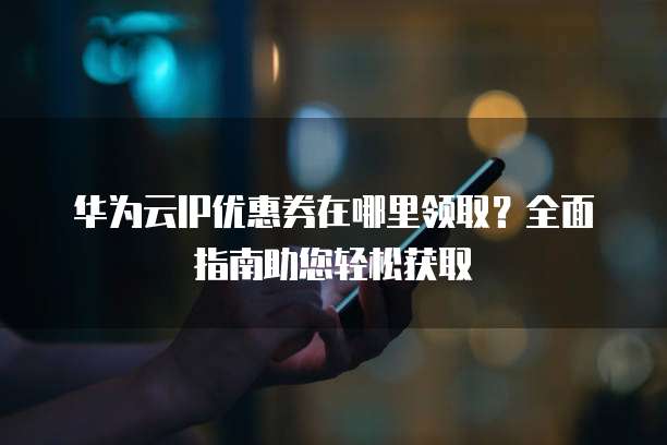 华为云IP优惠券在哪里领取?全面指南助您轻松获取
