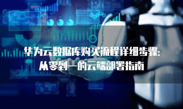 华为云数据库购买流程详细步骤:从零到一的云端部署指南