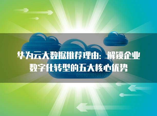 华为云大数据推荐理由:解锁企业数字化转型的五大核心优势