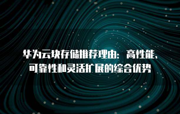 华为云块存储推荐理由:高性能、可靠性和灵活扩展的综合优势