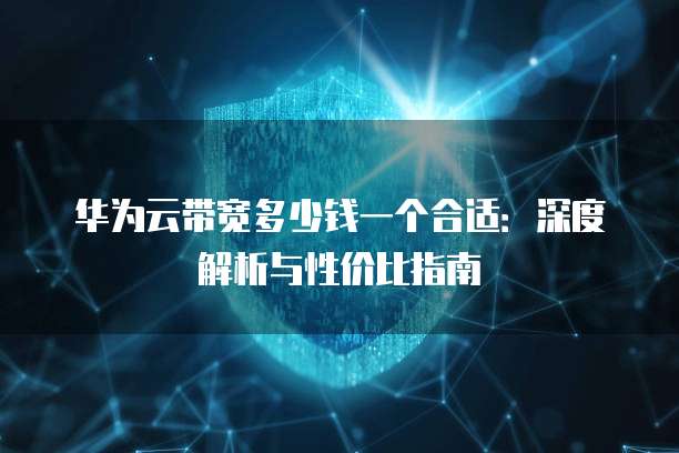 华为云带宽多少钱一个合适:深度解析与性价比指南