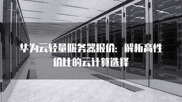 华为云轻量服务器报价:解析高性价比的云计算选择