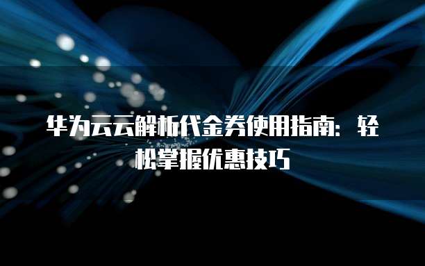 华为云云解析代金券使用指南:轻松掌握优惠技巧