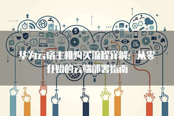 华为云宿主机购买流程详解:从零开始的云端部署指南