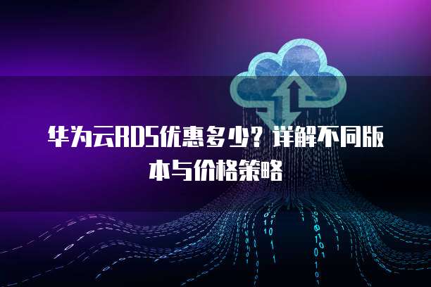 华为云RDS优惠多少?详解不同版本与价格策略