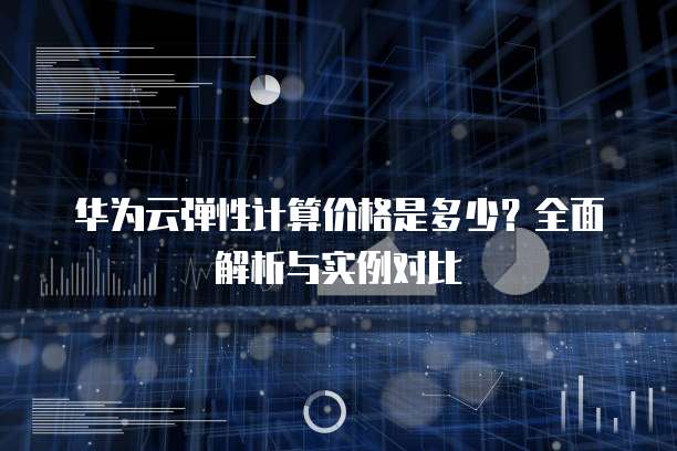 华为云弹性计算价格是多少？全面解析与实例对比