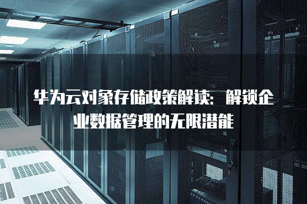 华为云对象存储政策解读：解锁企业数据管理的无限潜能