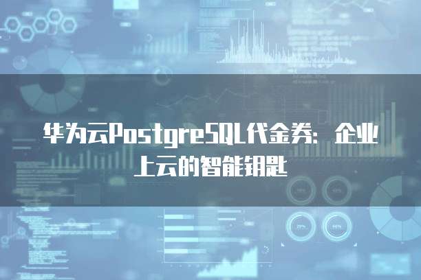 华为云PostgreSQL代金券:企业上云的智能钥匙