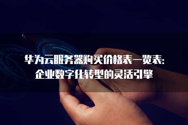 华为云服务器购买价格表一览表:企业数字化转型的灵活引擎
