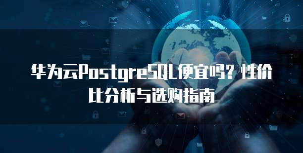 华为云PostgreSQL便宜吗?性价比分析与选购指南