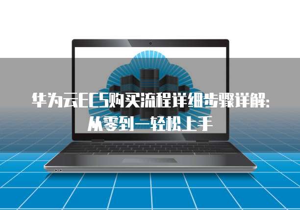 华为云ECS购买流程详细步骤详解:从零到一轻松上手