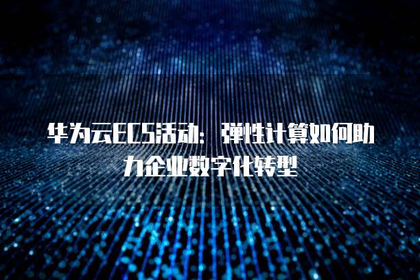 华为云ECS活动:弹性计算如何助力企业数字化转型