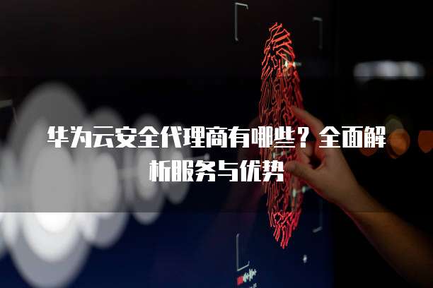 华为云安全代理商有哪些?全面解析服务与优势