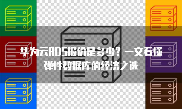 华为云RDS报价是多少?一文看懂弹性数据库的经济之选