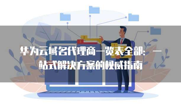 华为云域名代理商一览表全部:一站式解决方案的权威指南
