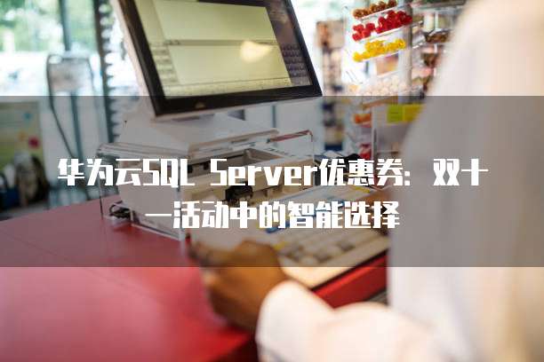 华为云SQL Server优惠券:双十一活动中的智能选择