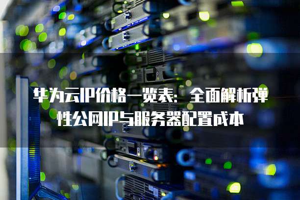 华为云IP价格一览表:全面解析弹性公网IP与服务器配置成本