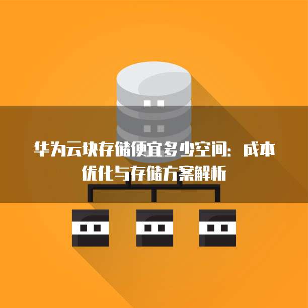 华为云块存储便宜多少空间:成本优化与存储方案解析