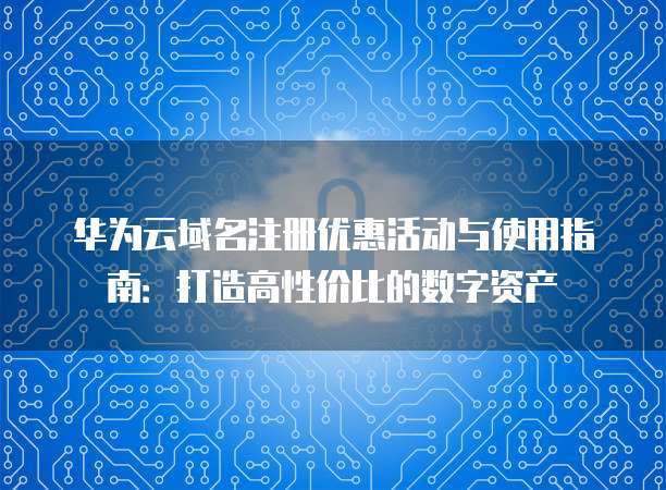 华为云域名注册优惠活动与使用指南：打造高性价比的数字资产