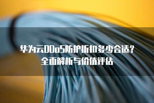 华为云DDoS防护折扣多少合适?全面解析与价值评估