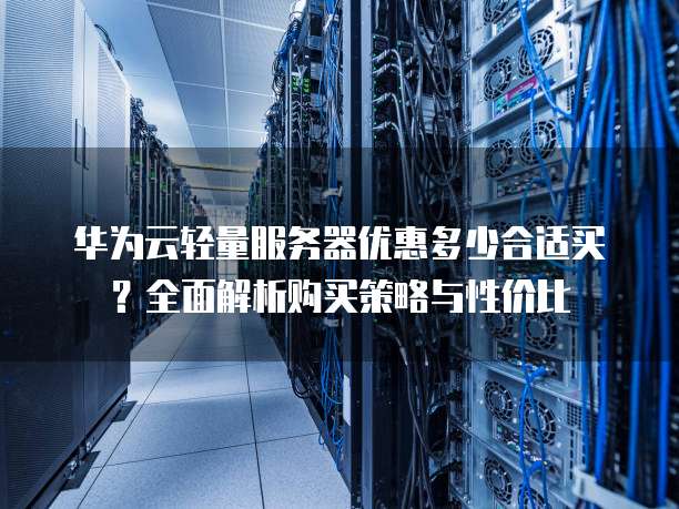 华为云轻量服务器优惠多少合适买?全面解析购买策略与性价比