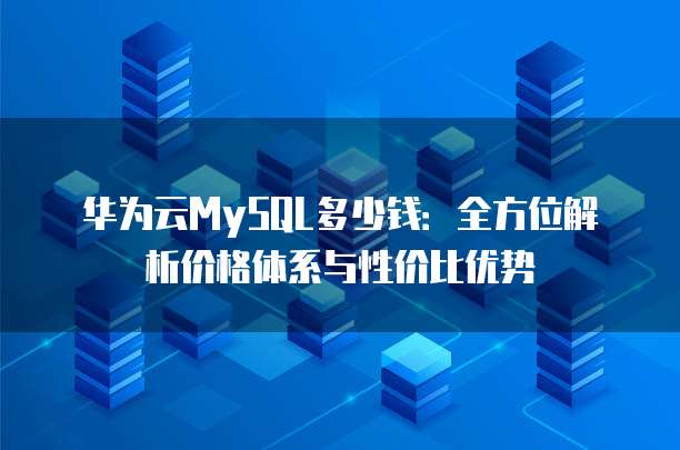 华为云MySQL多少钱:全方位解析价格体系与性价比优势