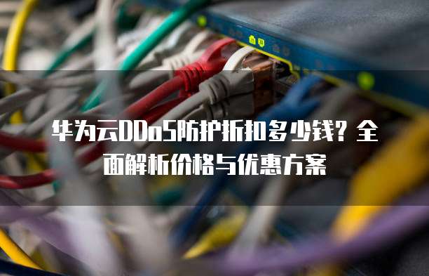 华为云DDoS防护折扣多少钱?全面解析价格与优惠方案