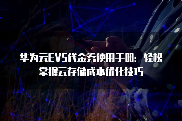 华为云EVS代金券使用手册:轻松掌握云存储成本优化技巧