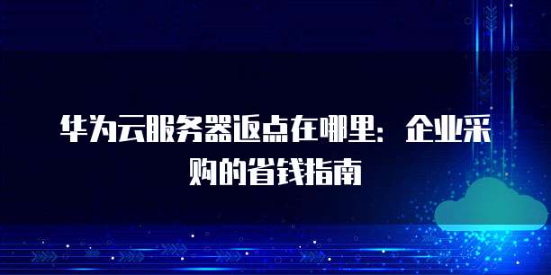 华为云服务器返点在哪里：企业采购的省钱指南