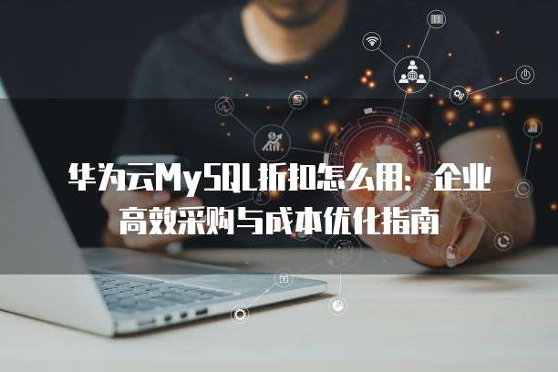 华为云MySQL折扣怎么用:企业高效采购与成本优化指南