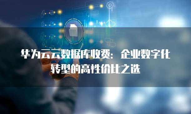 华为云云数据库收费:企业数字化转型的高性价比之选