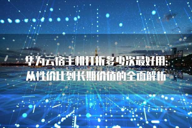 华为云宿主机打折多少次最好用:从性价比到长期价值的全面解析