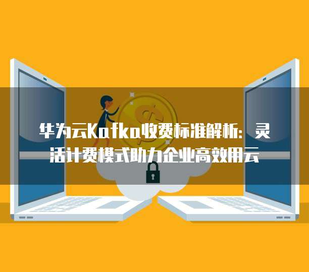 华为云Kafka收费标准解析：灵活计费模式助力企业高效用云