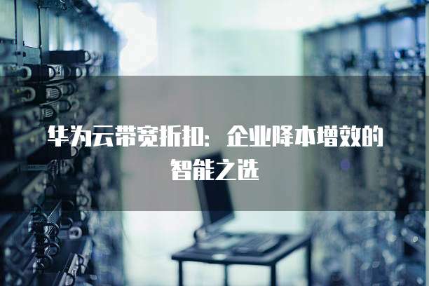 华为云带宽折扣:企业降本增效的智能之选