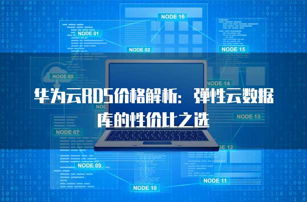 华为云RDS价格解析：弹性云数据库的性价比之选