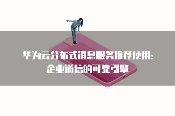 华为云分布式消息服务推荐使用:企业通信的可靠引擎