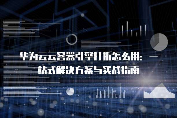 华为云云容器引擎打折怎么用:一站式解决方案与实战指南