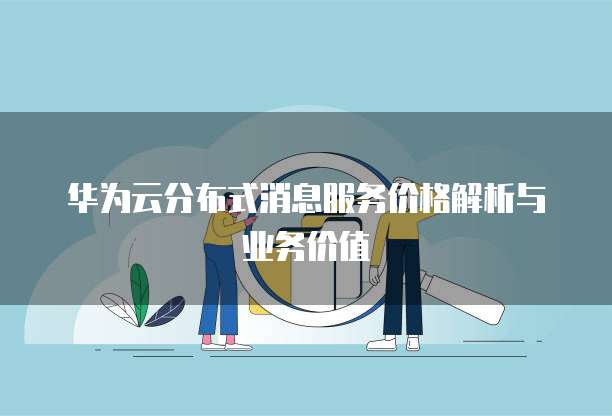 华为云分布式消息服务价格解析与业务价值