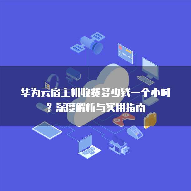 华为云宿主机收费多少钱一个小时？深度解析与实用指南