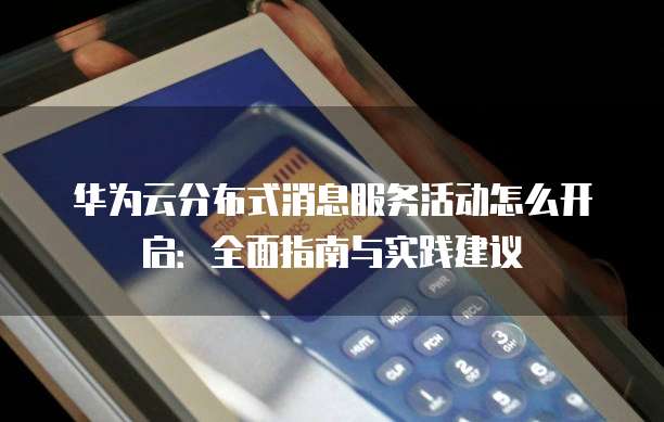 华为云分布式消息服务活动怎么开启：全面指南与实践建议