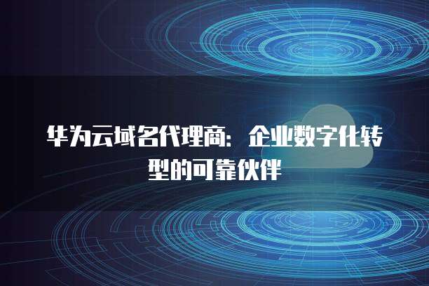 华为云域名代理商：企业数字化转型的可靠伙伴