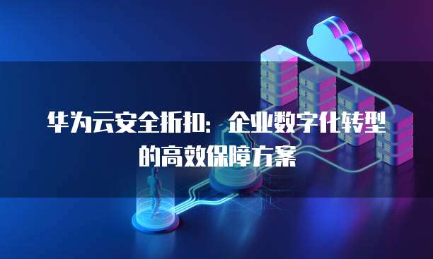 华为云安全折扣:企业数字化转型的高效保障方案