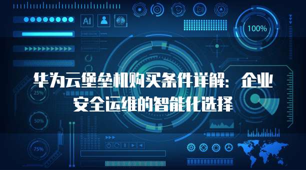 华为云堡垒机购买条件详解:企业安全运维的智能化选择