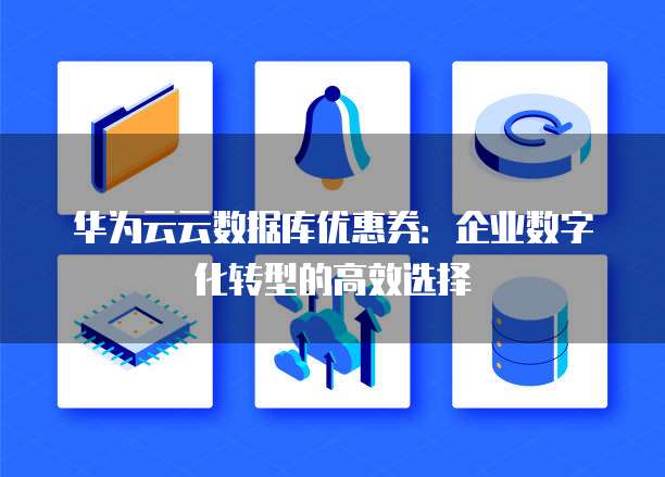 华为云云数据库优惠券:企业数字化转型的高效选择