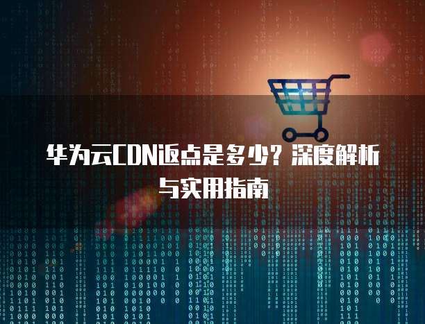 华为云CDN返点是多少?深度解析与实用指南
